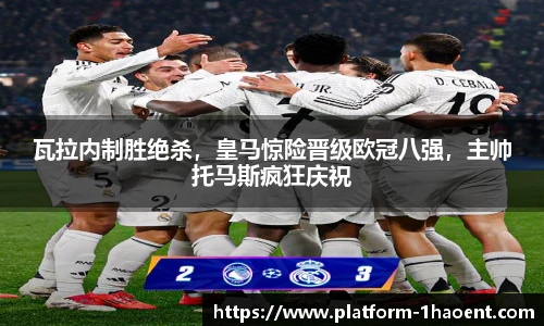 瓦拉内制胜绝杀，皇马惊险晋级欧冠八强，主帅托马斯疯狂庆祝