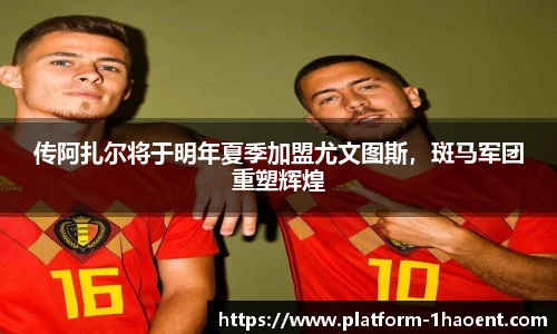 传阿扎尔将于明年夏季加盟尤文图斯，斑马军团重塑辉煌