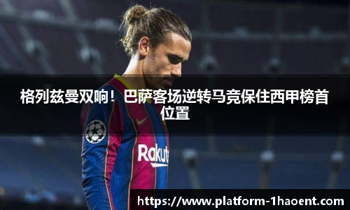 格列兹曼双响！巴萨客场逆转马竞保住西甲榜首位置