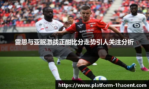 雷恩与亚眠激战正酣比分走势引人关注分析