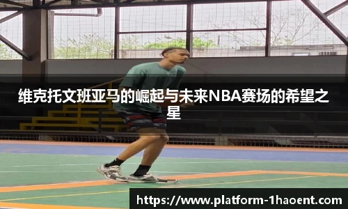 维克托文班亚马的崛起与未来NBA赛场的希望之星