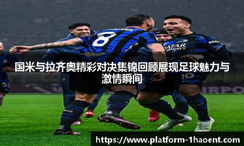 国米与拉齐奥精彩对决集锦回顾展现足球魅力与激情瞬间